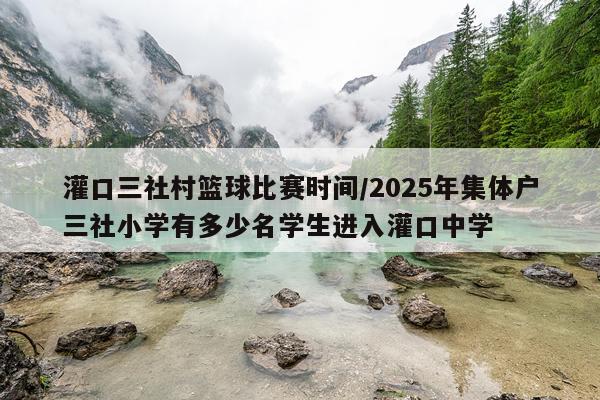灌口三社村篮球比赛时间/2025年集体户三社小学有多少名学生进入灌口中学