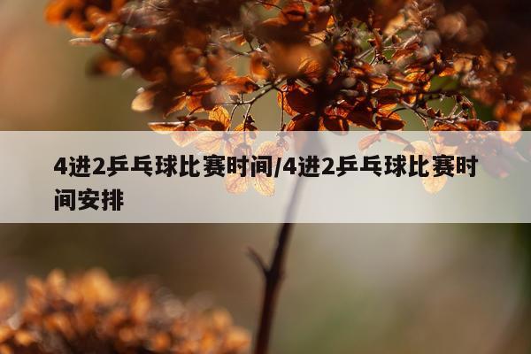 4进2乒乓球比赛时间/4进2乒乓球比赛时间安排