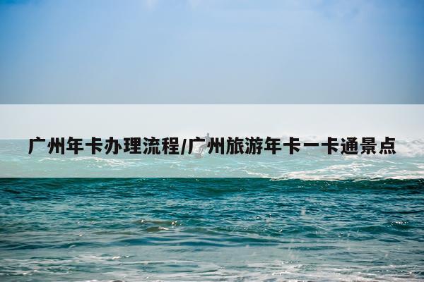 广州年卡办理流程/广州旅游年卡一卡通景点