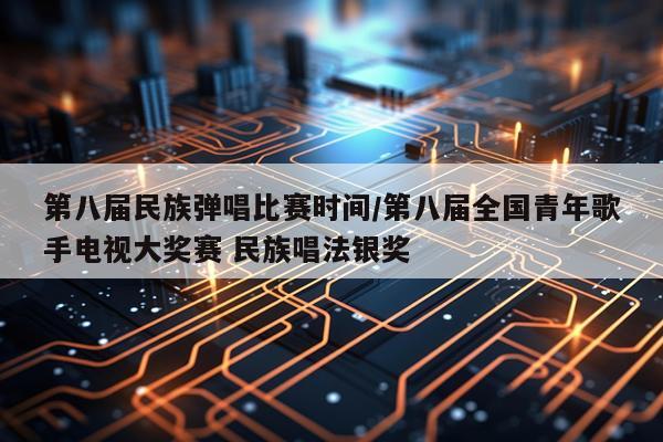 第八届民族弹唱比赛时间/第八届全国青年歌手电视大奖赛 民族唱法银奖
