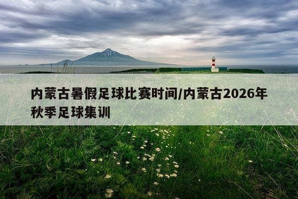 内蒙古暑假足球比赛时间/内蒙古2026年秋季足球集训