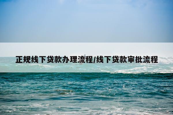 正规线下贷款办理流程/线下贷款审批流程
