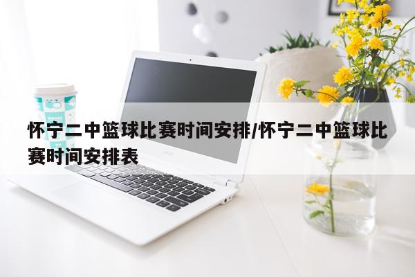 怀宁二中篮球比赛时间安排/怀宁二中篮球比赛时间安排表