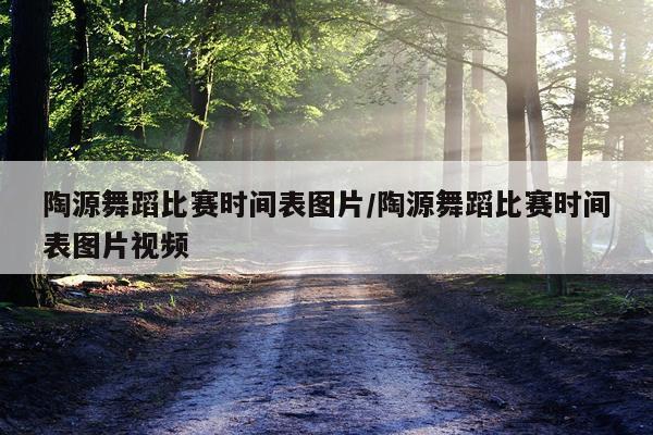 陶源舞蹈比赛时间表图片/陶源舞蹈比赛时间表图片视频