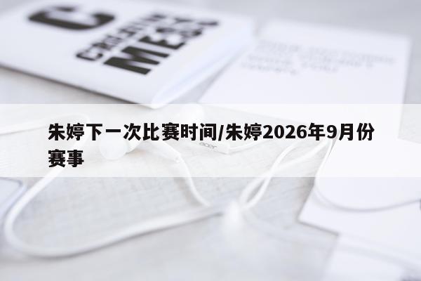朱婷下一次比赛时间/朱婷2026年9月份赛事