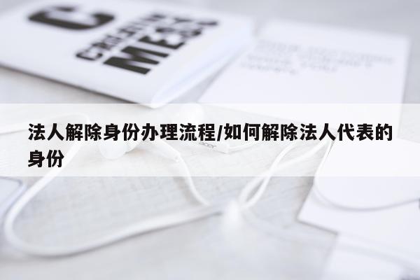 法人解除身份办理流程/如何解除法人代表的身份