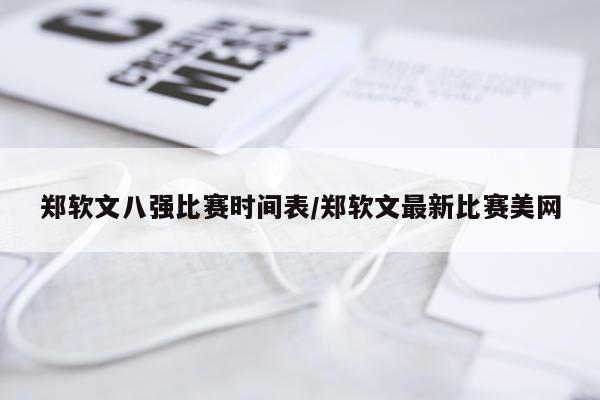郑软文八强比赛时间表/郑软文最新比赛美网