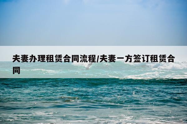 夫妻办理租赁合同流程/夫妻一方签订租赁合同