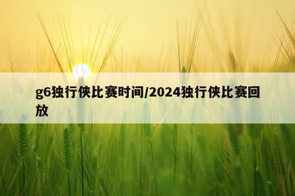 g6独行侠比赛时间/2024独行侠比赛回放