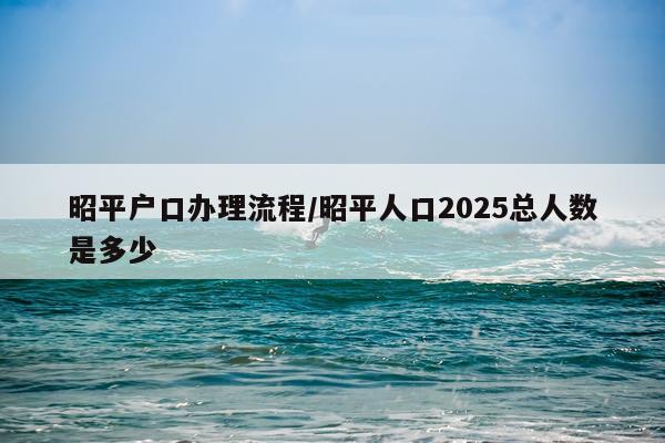 昭平户口办理流程/昭平人口2025总人数是多少