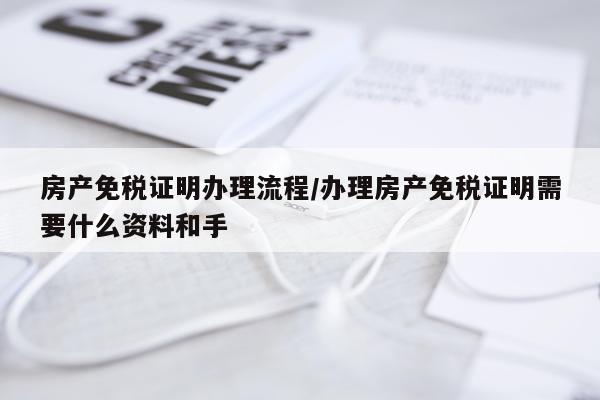 房产免税证明办理流程/办理房产免税证明需要什么资料和手