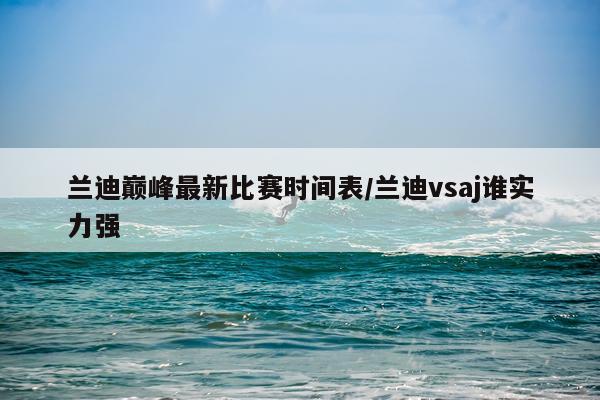 兰迪巅峰最新比赛时间表/兰迪vsaj谁实力强