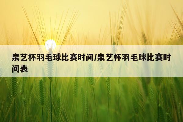 泉艺杯羽毛球比赛时间/泉艺杯羽毛球比赛时间表