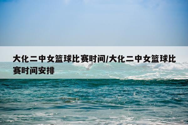 大化二中女篮球比赛时间/大化二中女篮球比赛时间安排