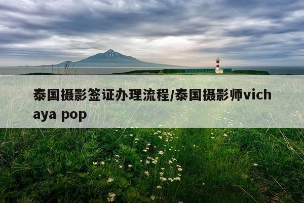 泰国摄影签证办理流程/泰国摄影师vichaya pop