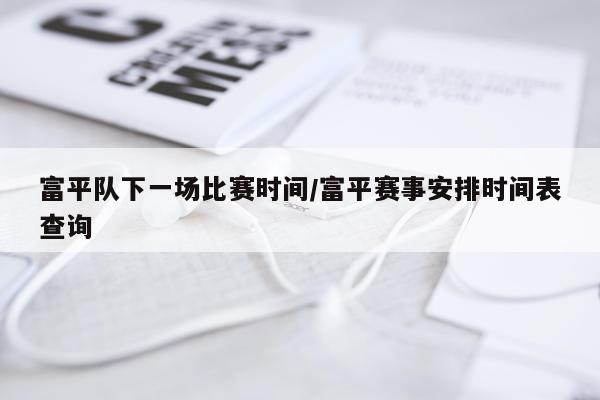 富平队下一场比赛时间/富平赛事安排时间表查询