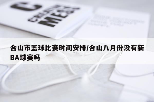合山市篮球比赛时间安排/合山八月份没有新BA球赛吗