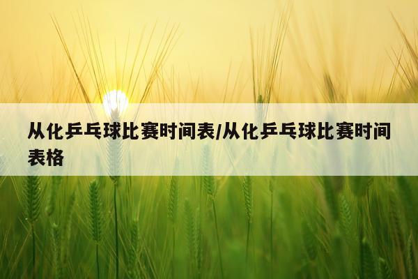 从化乒乓球比赛时间表/从化乒乓球比赛时间表格