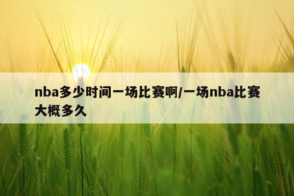 nba多少时间一场比赛啊/一场nba比赛大概多久