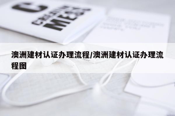 澳洲建材认证办理流程/澳洲建材认证办理流程图