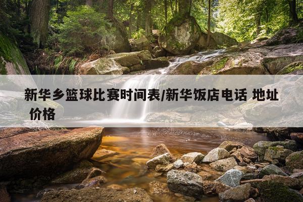 新华乡篮球比赛时间表/新华饭店电话 地址 价格