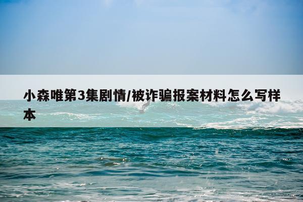 小森唯第3集剧情/被诈骗报案材料怎么写样本