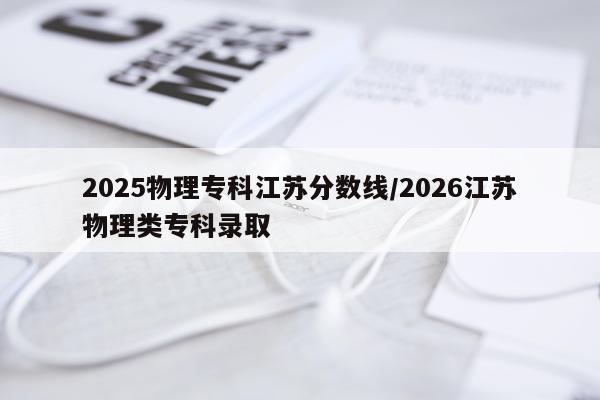 2025物理专科江苏分数线/2026江苏物理类专科录取