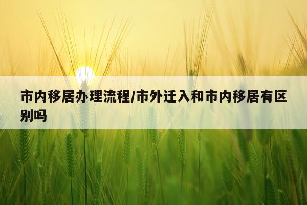 市内移居办理流程/市外迁入和市内移居有区别吗