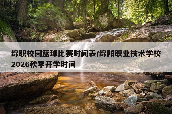绵职校园篮球比赛时间表/绵阳职业技术学校2026秋季开学时间