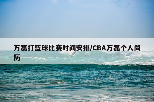 万磊打篮球比赛时间安排/CBA万磊个人简历