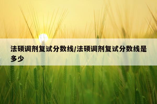 法硕调剂复试分数线/法硕调剂复试分数线是多少