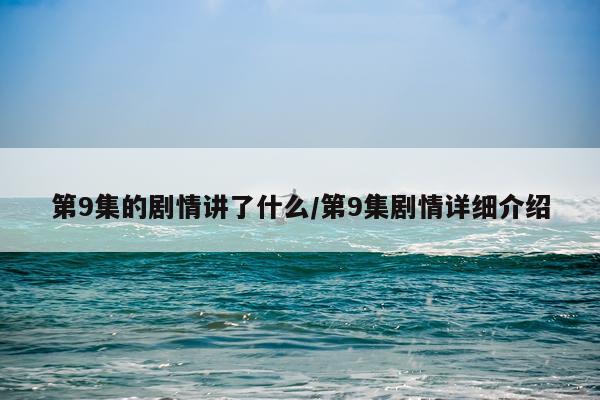 第9集的剧情讲了什么/第9集剧情详细介绍
