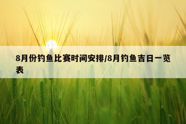 8月份钓鱼比赛时间安排/8月钓鱼吉日一览表