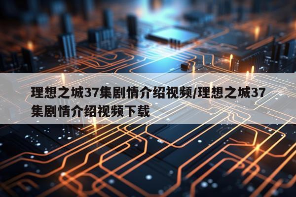 理想之城37集剧情介绍视频/理想之城37集剧情介绍视频下载