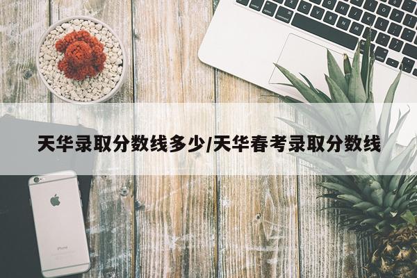 天华录取分数线多少/天华春考录取分数线