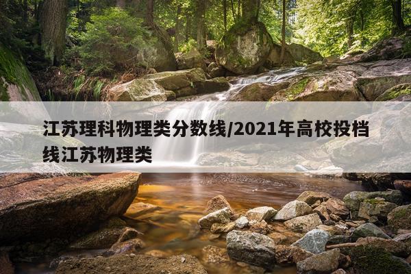 江苏理科物理类分数线/2021年高校投档线江苏物理类