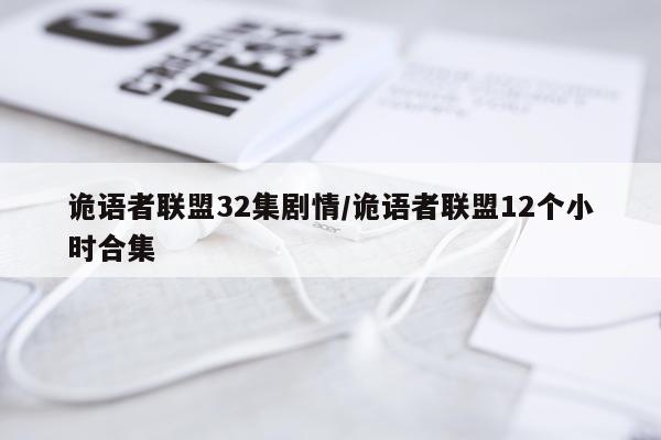 诡语者联盟32集剧情/诡语者联盟12个小时合集