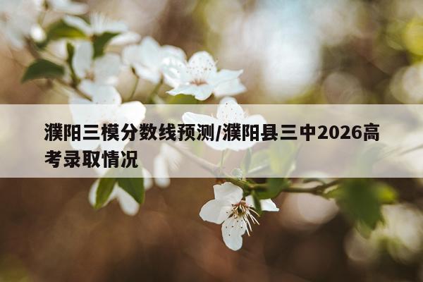 濮阳三模分数线预测/濮阳县三中2026高考录取情况