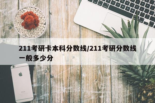 211考研卡本科分数线/211考研分数线一般多少分