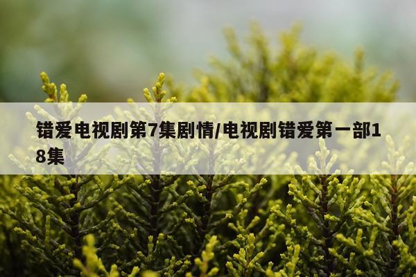错爱电视剧第7集剧情/电视剧错爱第一部18集