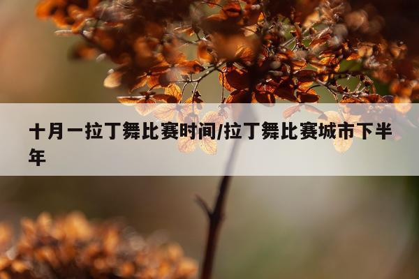 十月一拉丁舞比赛时间/拉丁舞比赛城市下半年