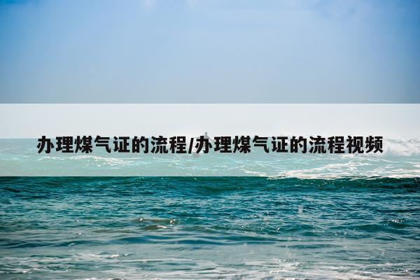 办理煤气证的流程/办理煤气证的流程视频