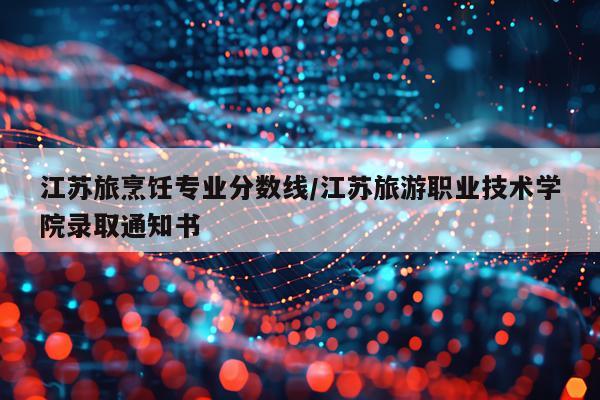 江苏旅烹饪专业分数线/江苏旅游职业技术学院录取通知书