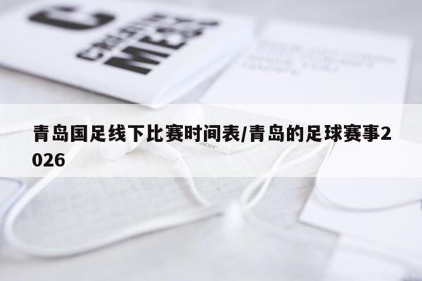 青岛国足线下比赛时间表/青岛的足球赛事2026