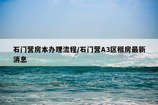 石门营房本办理流程/石门营A3区租房最新消息