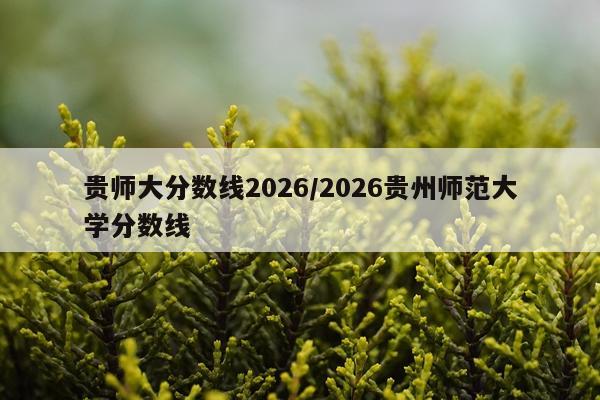 贵师大分数线2026/2026贵州师范大学分数线