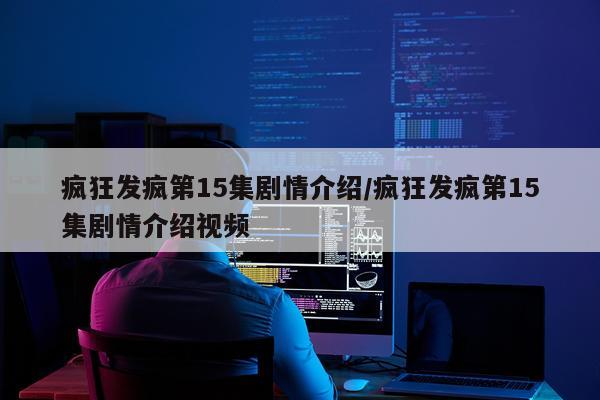 疯狂发疯第15集剧情介绍/疯狂发疯第15集剧情介绍视频