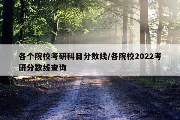 各个院校考研科目分数线/各院校2022考研分数线查询