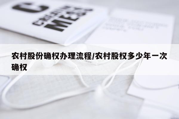 农村股份确权办理流程/农村股权多少年一次确权