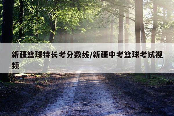 新疆篮球特长考分数线/新疆中考篮球考试视频